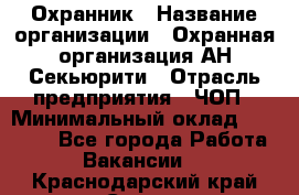 Охранник › Название организации ­ Охранная организация АН-Секьюрити › Отрасль предприятия ­ ЧОП › Минимальный оклад ­ 36 000 - Все города Работа » Вакансии   . Краснодарский край,Сочи г.